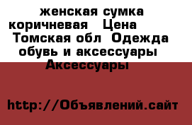 женская сумка коричневая › Цена ­ 700 - Томская обл. Одежда, обувь и аксессуары » Аксессуары   